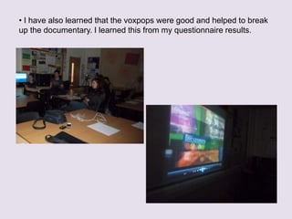 ? I have also learned that the voxpops were good and helped to break
up the documentary. I learned this from my questionnaire results.
 