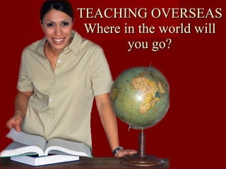TEACHING OVERSEAS Where in the world will you go? 