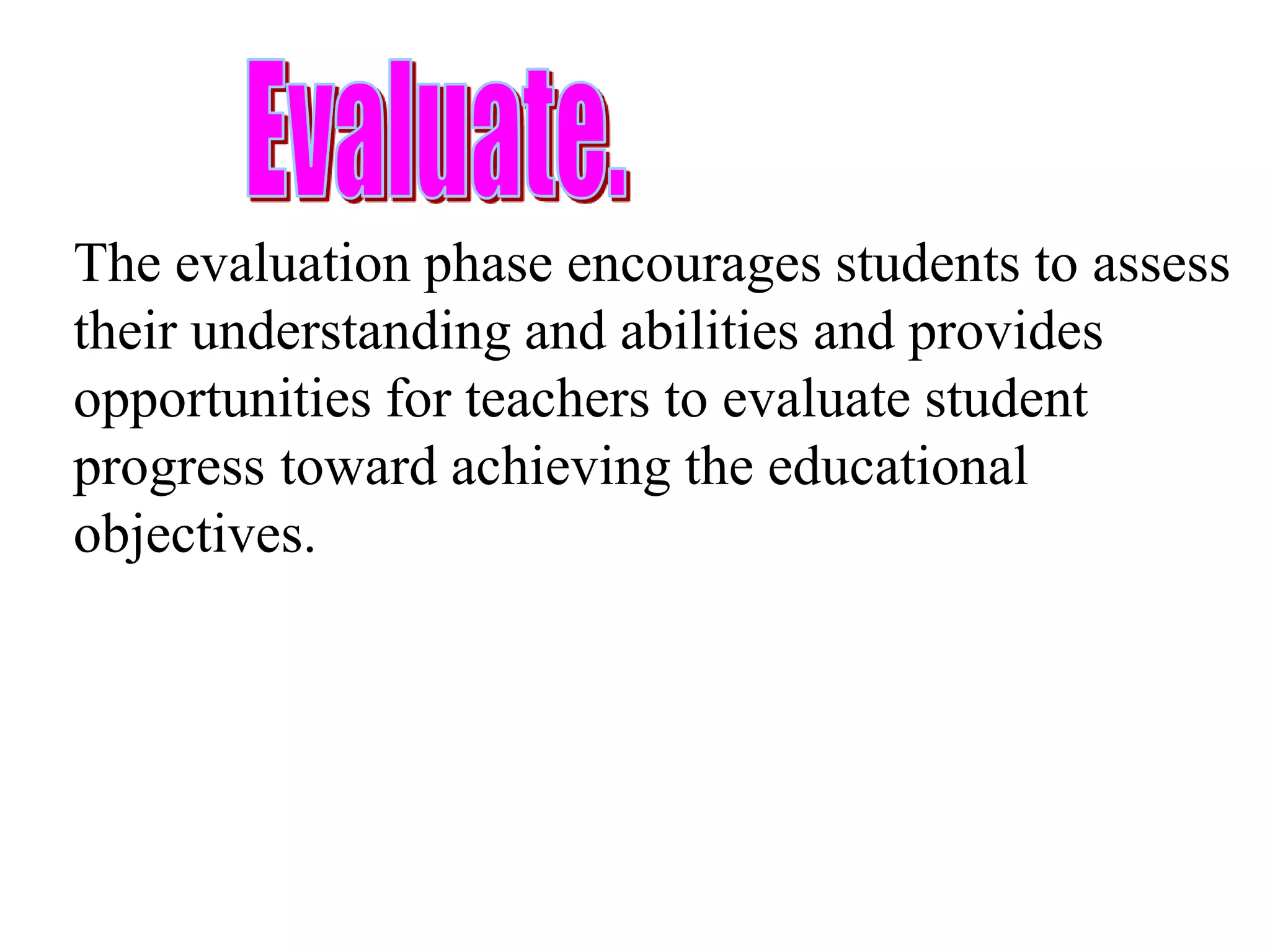 Evaluation An executive summary of this model can be found at: http://mickelson.nsta.org/ (PDF)Based on the preceding work of the 5E model, in April 2009the Department of Education and Early Childhood Development in Victoria, released the e5Instructional Model. This model is intended to support teachers in Victorian state schools when developing purposeful teaching. More information about The Blueprint for Government Schools in Victoria and the Effective Schools Model and is available at: http://www.education.vic.gov.auThe e5Instructional Model provides a common language for educators to assist with defining quality instruction. The phases of the e5 model are:Engage