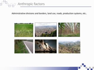 Anthropic factors
Administrative divisions and borders, land use, roads, production systems, etc..
 