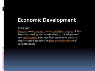 Economic Development
Definition
Progress in an economy, or the qualitative measure of this.
Economic development usually refers to the adoption of
new technologies, transition from agriculture-based to
industry-based economy, and general improvement in
living standards.
 