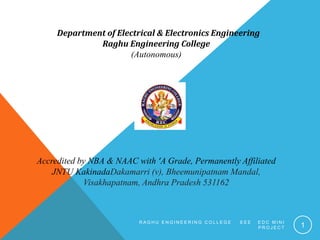 Department of Electrical & Electronics Engineering
Raghu Engineering College
(Autonomous)
Accredited by NBA & NAAC with ‘A Grade, Permanently Affiliated
JNTU KakinadaDakamarri (v), Bheemunipatnam Mandal,
Visakhapatnam, Andhra Pradesh 531162
R A G H U E N G I N E E R I N G C O L L E G E E E E E D C M I N I
P R O J E C T 1
 