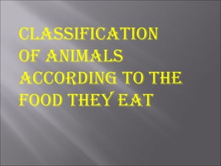 CLASSIFICATION
OF ANIMALS
ACCORDING TO THE
FOOD THEY EAT
 