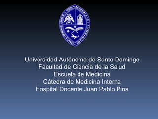 Universidad Autónoma de Santo Domingo Facultad de Ciencia de la Salud Escuela de Medicina Cátedra de Medicina Interna Hospital Docente Juan Pablo Pina 
