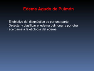 El objetivo del diagnóstico es por una parte Detectar y clasificar el edema pulmonar y por otra acercarse a la etiología d...