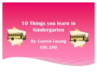 10 Things you learn in Kindergarten By: Lauren Fasang EDU 290 