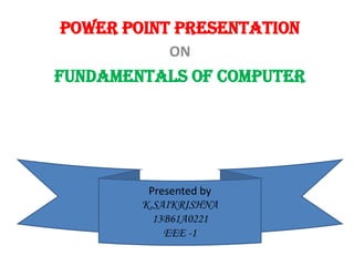 POWER POINT PRESENTATION
ON
FUNDAMENTALS OF COMPUTER
Presented by
K.SAIKRISHNA
13B61A0221
EEE -1
 