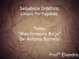 Sequência Didática:
Língua Portuguesa.
Tema:
“Meu Primeiro Beijo”
De Antonio Barreto
Profº Eliandra
 
