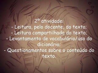 2ª atividade:
- Leitura, pelo docente, do texto;
- Leitura compartilhada do texto;
- Levantamento de vocabulário/uso do
dicionário;
- Questionamentos sobre o conteúdo do
texto.
 