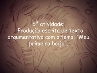 5ª atividade:
- Produção escrita de texto
argumentativo com o tema: “Meu
primeiro beijo”.
 