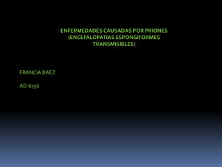ENFERMEDADES CAUSADAS POR PRIONES  (ENCEFALOPATIAS ESPONGIFORMES TRANSMISIBLES) FRANCIA BAEZ AD-6756 
