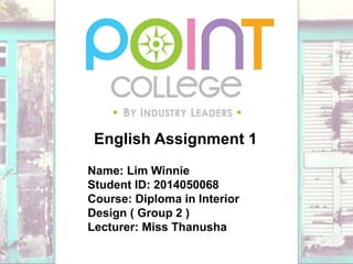 English Assignment 1
Name: Lim Winnie
Student ID: 2014050068
Course: Diploma in Interior
Design ( Group 2 )
Lecturer: Miss Thanusha
 