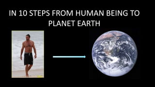 IN 10 STEPS FROM HUMAN BEING TO
PLANET EARTH
 