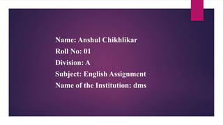 Name: Anshul Chikhlikar
Roll No: 01
Division: A
Subject: English Assignment
Name of the Institution: dms
 