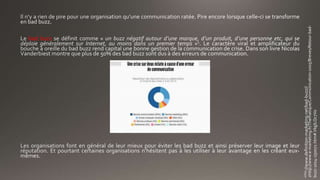 bad buzz
1http://www.definition-marketing.net/bad-buzz//
2http://www.e-marketing.fr/Thematique/Communication-1005/Breves/Retour-bad-
buzz-2014-250072.htm#.VlqjILQc7Vo
 