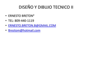 DISEÑO Y DIBUJO TECNICO II
•   ERNESTO BRETON²
•   TEL: 809-440-1119
•   ERNESTO.BRETON.B@GMAIL.COM
•   Breztom@hotmail.com
 
