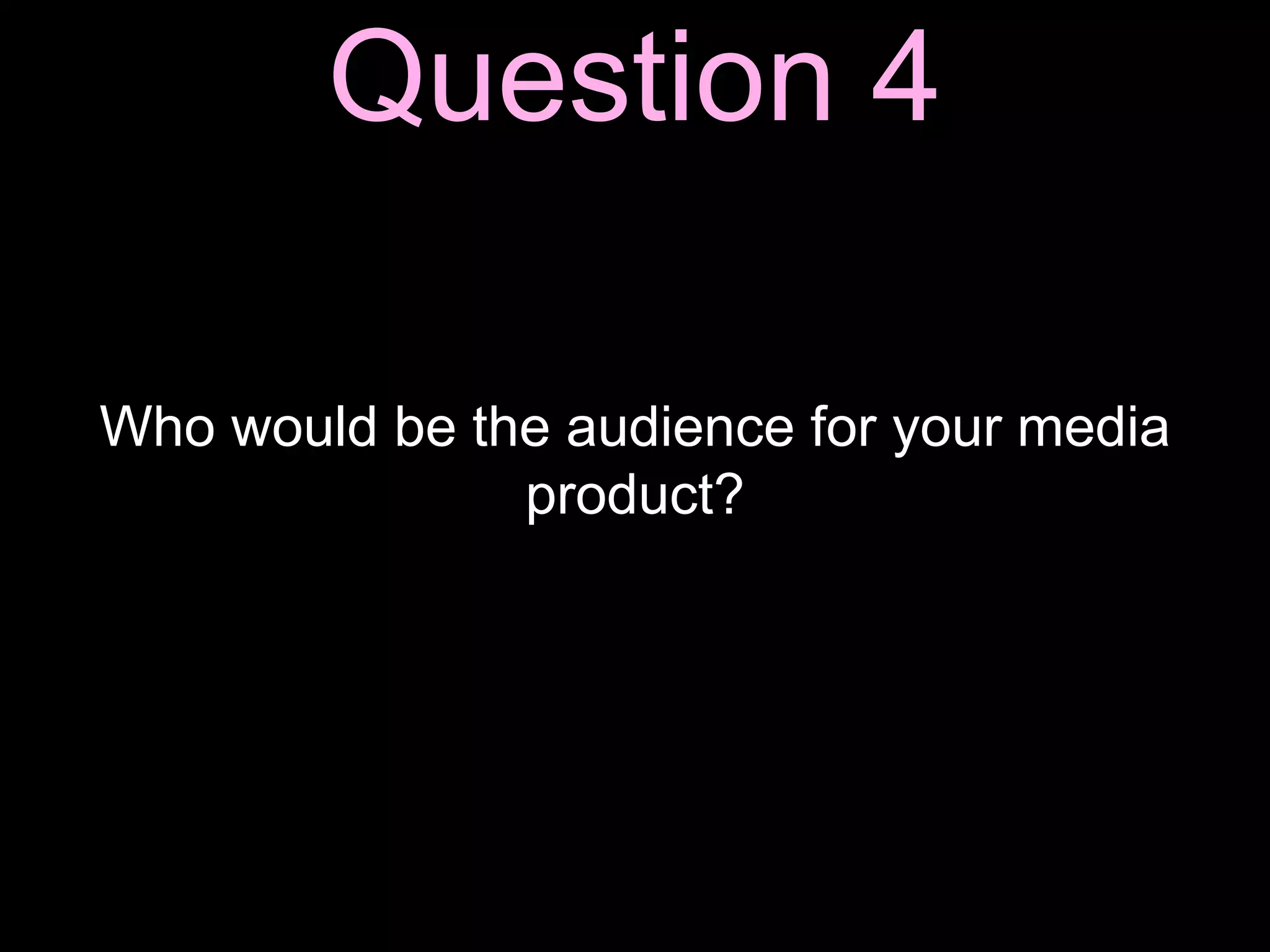 Question 4
Who would be the audience for your media
product?
 