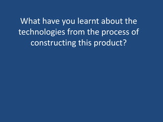 What have you learnt about the
technologies from the process of
constructing this product?
 