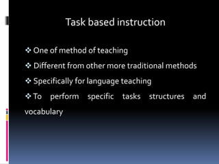Task based instruction
 One of method of teaching
 Different from other more traditional methods
 Specifically for language teaching
To perform specific tasks structures and
vocabulary
 