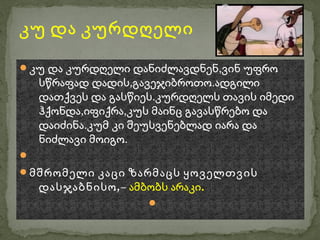 კუ და კურდღელი
კუ და კურდღელი დანიძლავდნენ,ვინ უფრო
    სწრაფად დადის,გავეჯიბროთო.ადგილი
    დათქვეს და გასწიეს.კურდღელს თავის იმედი
    ჰქონდა,იფიქრა,კუს მაინც გავასწრებო და
    დაიძინა.კუმ კი შეუსვენებლად იარა და
    ნიძლავი მოიგო.

მშრომელი კაცი ზარმაცს ყოველთვის
    დასჯაბნისო ,– ამბობს არაკი.
                     
 