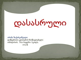 დასასრული
ირინა ზაქარეიშვილი
დაწყებითი კლასების მასწავლებელი
თბილისის N20 საჯარო სკოლა.
              2013 წ.
 