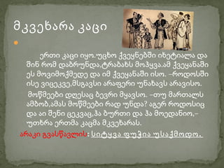 მკვეხარა კაცი

      ერთი კაცი იყო.უცხო ქვეყნებში იხეტიალა და
  შინ რომ დაბრუნდა,ტრაბახს მოჰყვა.ამ ქვეყანაში
  ეს მოვიმოქმედე და იმ ქვეყანაში ისო. –როდოსში
  ისე ვიცეკვე,მსგავსი არაფერი უნახავს არავისო.
  მოწმეები დღესაც ბევრი მყავსო. –თუ მართალს
  ამბობ,ამას მოწმეები რად უნდა? აგერ როდოსიც
  და აი შენი ცეკვაც,ჰა ბურთი და ჰა მოედანიო,–
  უთხრა ერთმა კაცმა მკვეხარას.
არაკი გვასწავლის: სიტყვა ფუჭია უსაქმოდო .
 
