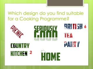 Which design do you find suitable
for a Cooking Programme?
6
2
 