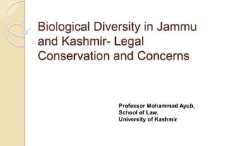 Biological Diversity in Jammu
and Kashmir- Legal
Conservation and Concerns
Professor Mohammad Ayub,
School of Law,
University of Kashmir
 