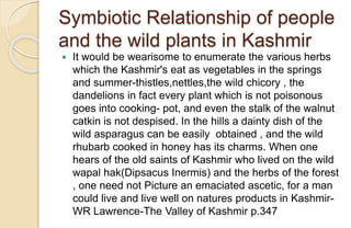 Symbiotic Relationship of people
and the wild plants in Kashmir
 It would be wearisome to enumerate the various herbs
whi...