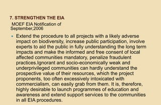 7. STRENGTHEN THE EIA
MOEF EIA Notification of
September,2006
 Extend the procedure to all projects with a likely adverse...