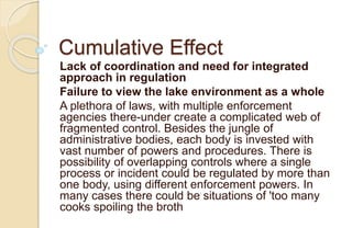 Cumulative Effect
Lack of coordination and need for integrated
approach in regulation
Failure to view the lake environment...