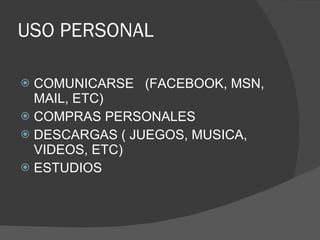 USO PERSONAL COMUNICARSE  (FACEBOOK, MSN, MAIL, ETC) COMPRAS PERSONALES DESCARGAS ( JUEGOS, MUSICA, VIDEOS, ETC) ESTUDIOS 