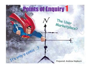 Points of Enquiry 1 The User … Marketplace? It’s only a comic …? Prepared: Andrew Hepburn  