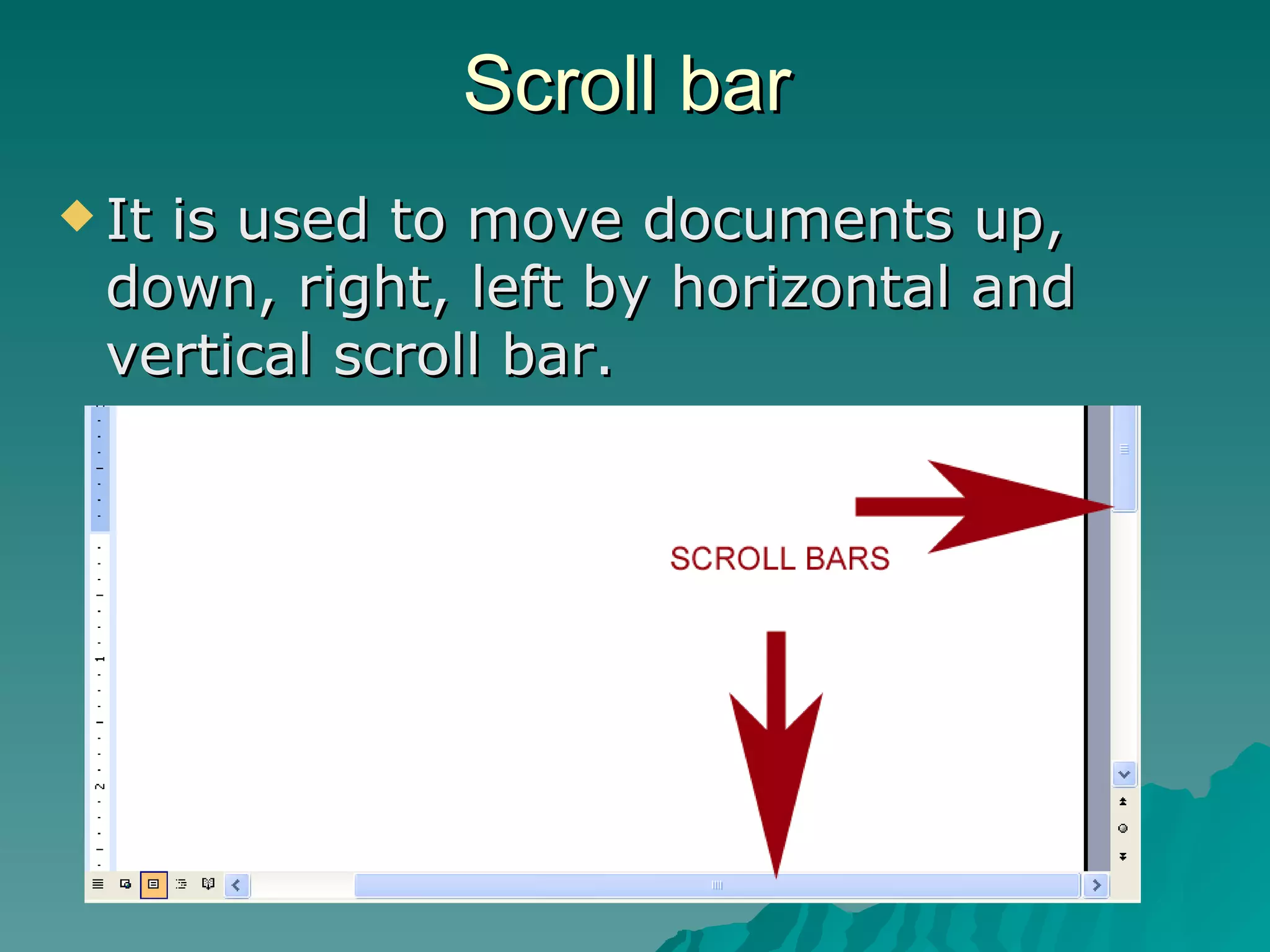 Scroll bar It is used to move documents up, down, right, left by horizontal and vertical scroll bar. 