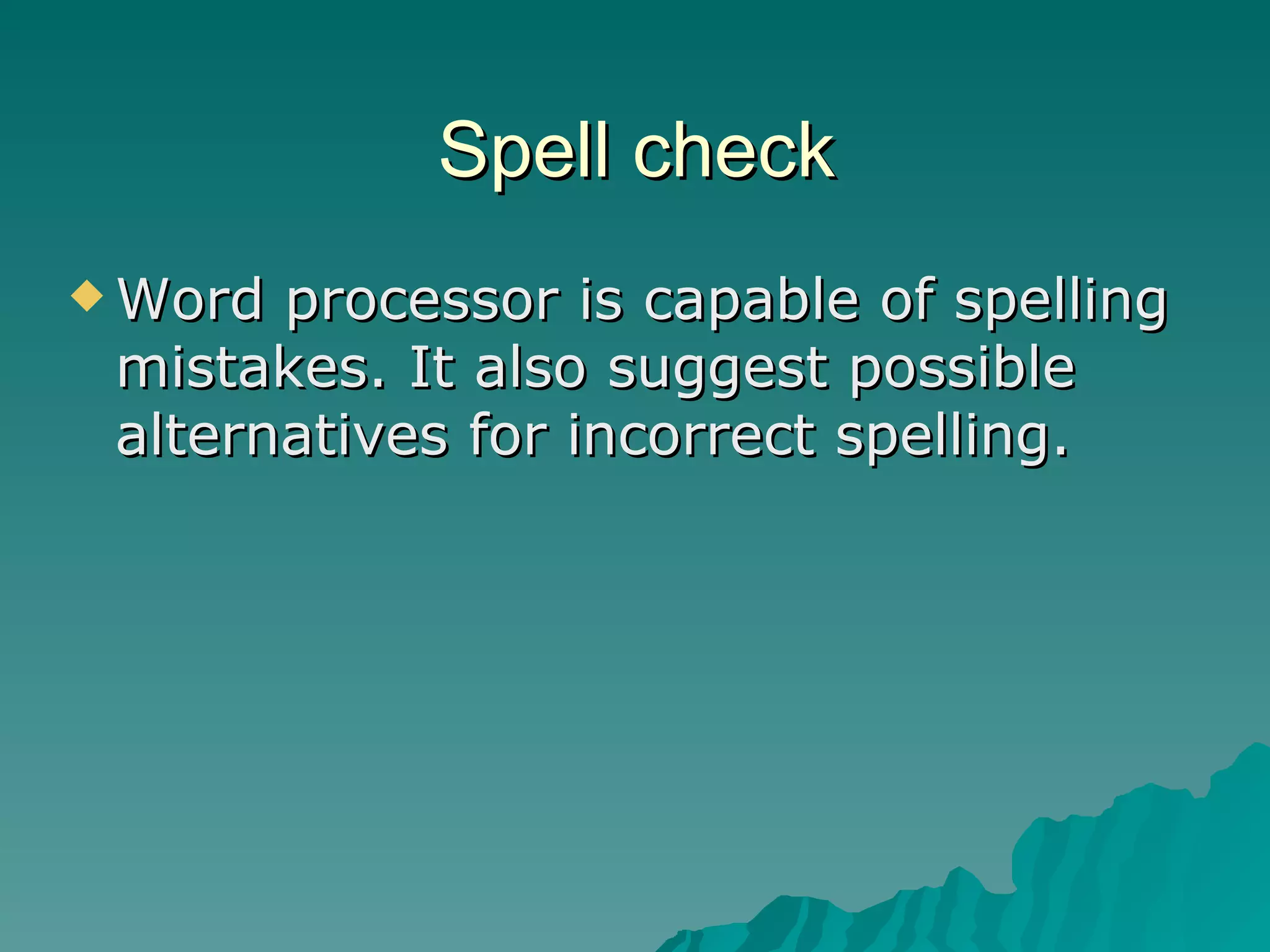 Spell check Word processor is capable of spelling mistakes. It also suggest possible alternatives for incorrect spelling. 