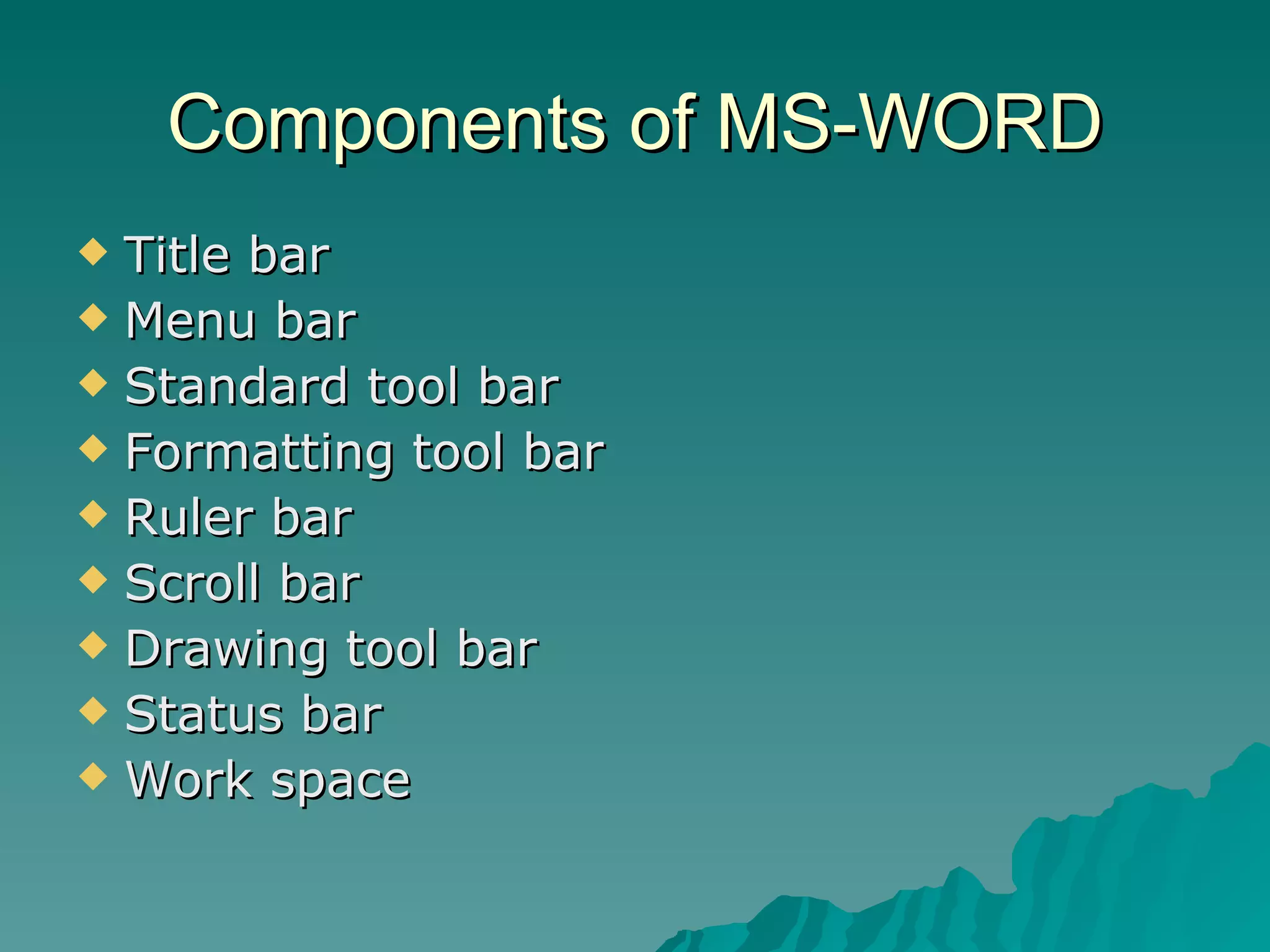 Components of MS-WORD Title bar Menu bar Standard tool bar Formatting tool bar Ruler bar Scroll bar Drawing tool bar Status bar Work space 