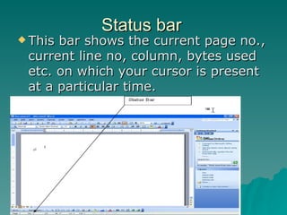 Status bar This bar shows the current page no., current line no, column, bytes used etc. on which your cursor is present at a particular time. 