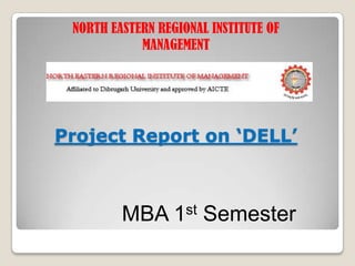 NORTH EASTERN REGIONAL INSTITUTE OF
            MANAGEMENT




Project Report on ‘DELL’



         MBA      1 st   Semester
 