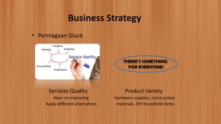 • Perniagaan Gluck
Services Quality
- Keen on improving
- Apply different alternatives
Product Variety
Hardware supplies, construction
materials, DIY household items
Business Strategy
 