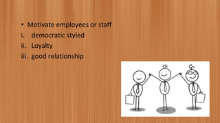• Motivate employees or staff
i. democratic styled
ii. Loyalty
iii. good relationship
 