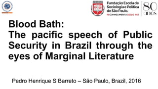 Pedro Henrique S Barreto – São Paulo, Brazil, 2016
Blood Bath:
The pacific speech of Public
Security in Brazil through the
eyes of Marginal Literature
 