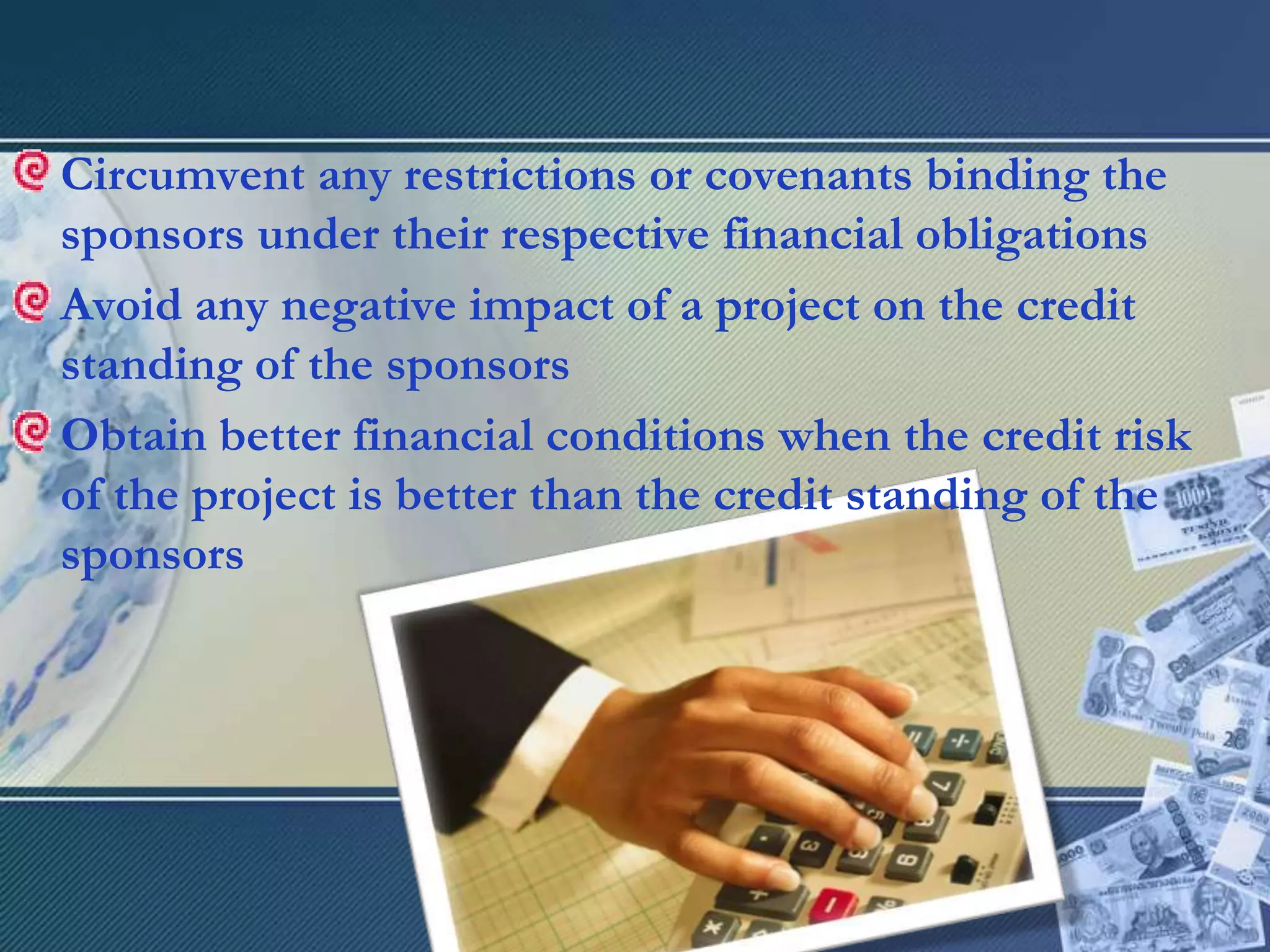 Circumvent any restrictions or covenants binding the sponsors under their respective financial obligationsAvoid any negative impact of a project on the credit standing of the sponsorsObtain better financial conditions when the credit risk of the project is better than the credit standing of the sponsors