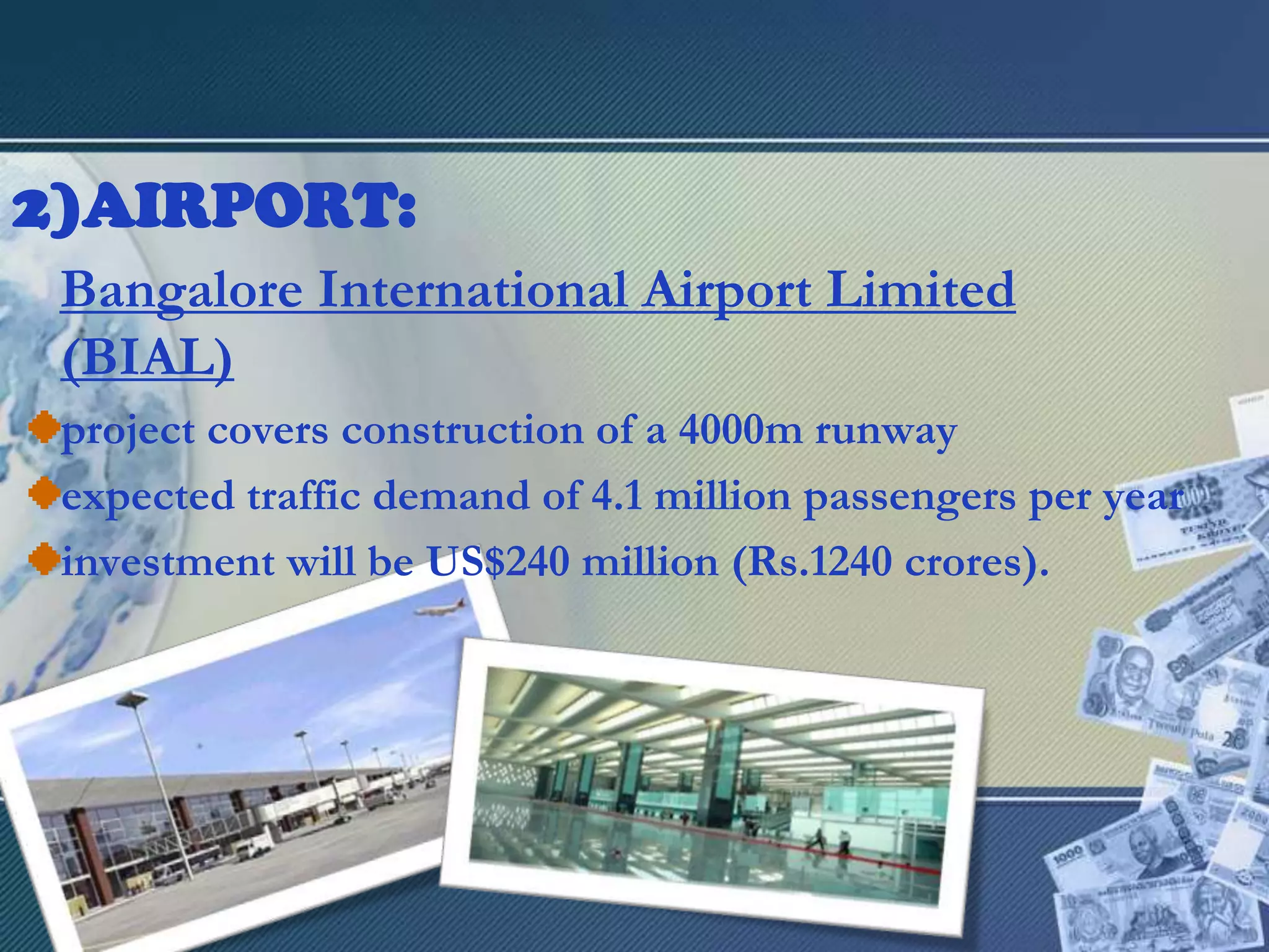 AIRPORT:Bangalore International Airport Limited (BIAL)project covers construction of a 4000m runwayexpected traffic demand of 4.1 million passengers per yearinvestment will be US$240 million (Rs.1240 crores). 