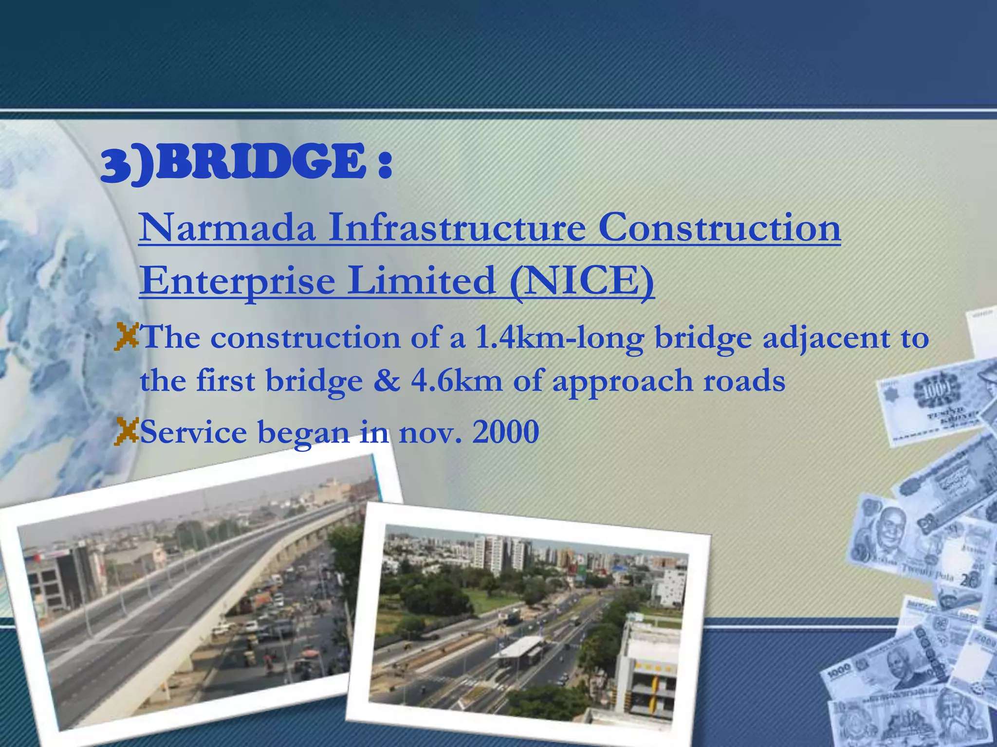 BRIDGE :Narmada Infrastructure Construction Enterprise Limited (NICE)The construction of a 1.4km-long bridge adjacent to the first bridge & 4.6km of approach roadsService began in nov. 2000
