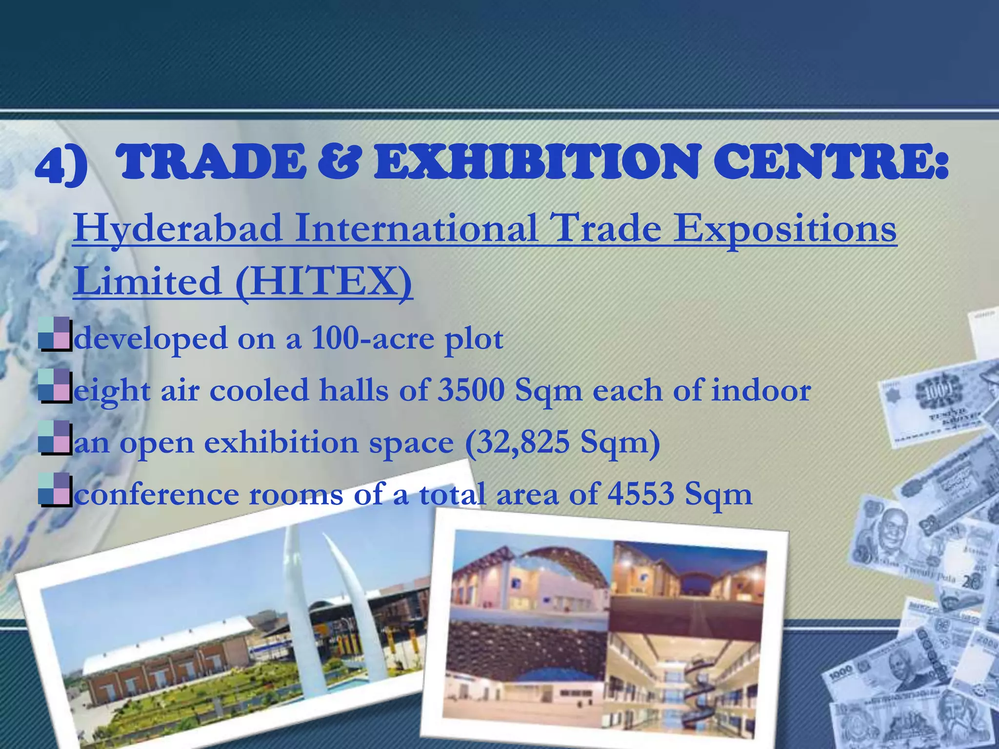 TRADE & EXHIBITION CENTRE:Hyderabad International Trade Expositions Limited (HITEX)developed on a 100-acre ploteight air cooled halls of 3500 Sqm each of indooran open exhibition space (32,825 Sqm) conference rooms of a total area of 4553 Sqm