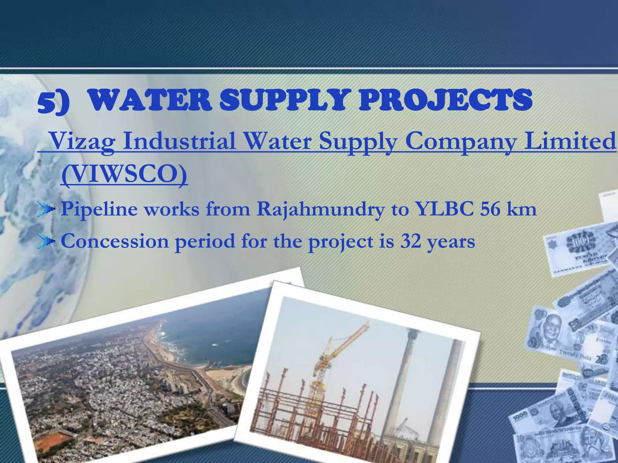 WATER SUPPLY PROJECTSVizag Industrial Water Supply Company Limited (VIWSCO)Pipeline works from Rajahmundry to YLBC 56 kmConcession period for the project is 32 years