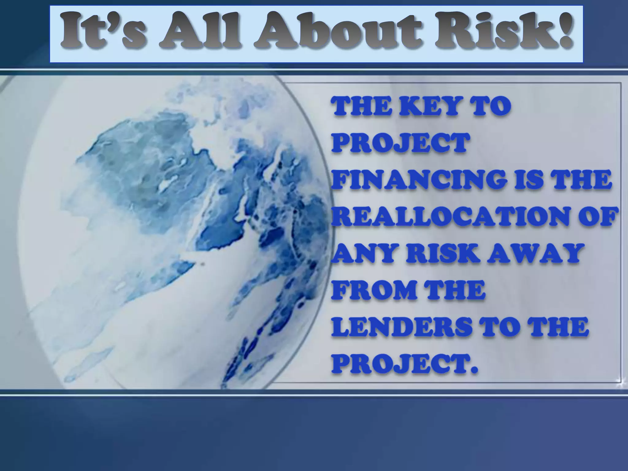 It’s All About Risk!The key to project financing is the reallocation of any risk away from the lenders to the project.