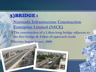 BRIDGE :Narmada Infrastructure Construction Enterprise Limited (NICE)The construction of a 1.4km-long bridge adjacent to the first bridge & 4.6km of approach roadsService began in nov. 2000