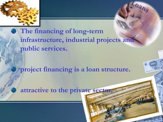 The financing of long-term infrastructure, industrial projects and public services.project financing is a loan structure.attractive to the private sector.