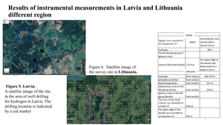 Results of instrumental measurements in Latvia and Lithuania
different region
Figure 5. Latvia.
A satellite image of the site
in the area of well drilling
for hydrogen in Latvia. The
drilling location is indicated
by a red marker
Figure 6. Satellite image of
the survey site in Lithuania.
Signals were recorded at
the frequencies of :
depth
scanning the cross-
section with a
step of 10 cm
hydrogen 28 m
the 6th (basalt) group of
igneous rocks
volcano filled with basalts 470 km
the upper edge of
the basalts was
determined at a
depth of 26 m
hydrogen from surface 140-235 m
phosphorus (white) from surface
deep (living) water from surface 317 m
sedimentary rocks of the
9th group (marls) from surface 254 m
igneous rocks of the 6th
group (basalts from surface
The root of the basalt
volcano was identified at
a depth of: 470 km
the upper edge of the
basalts was recorded at
an elevation of: 254 m
Figure 1
Figure 2
Latvia
Lithuania
7
 